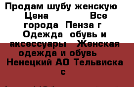 Продам шубу женскую  › Цена ­ 15 000 - Все города, Пенза г. Одежда, обувь и аксессуары » Женская одежда и обувь   . Ненецкий АО,Тельвиска с.